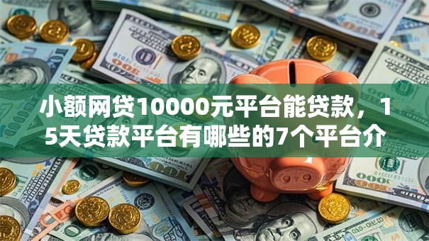 小额网贷10000元平台能贷款，15天贷款平台有哪些的7个平台介绍