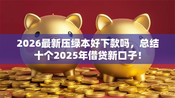 2026最新压绿本好下款吗，总结十个2025年借贷新口子！
