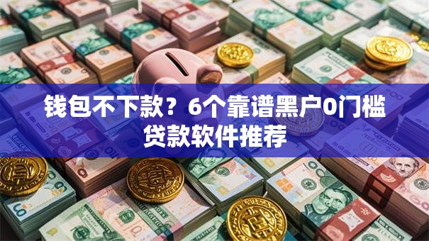 钱包不下款？6个靠谱黑户0门槛贷款软件推荐