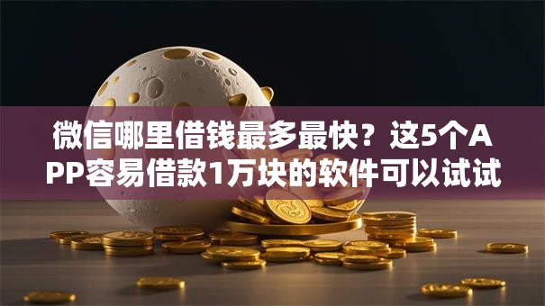 微信哪里借钱最多最快？这5个APP容易借款1万块的软件可以试试