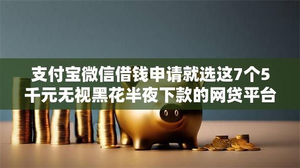 支付宝微信借钱申请就选这7个5千元无视黑花半夜下款的网贷平台 支付宝微信借钱申请就选这7个5千元无视黑花半夜下款的网贷平台