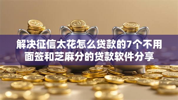 解决征信太花怎么贷款的7个不用面签和芝麻分的贷款软件分享