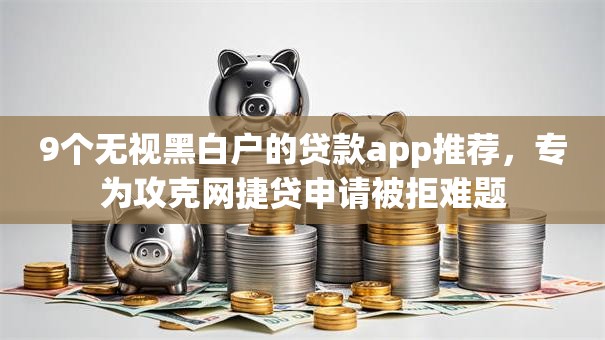 9个无视黑白户的贷款app推荐,专为攻克网捷贷申请被拒难题 9个无视黑白户的贷款app推荐,专为攻克网捷贷申请被拒难题