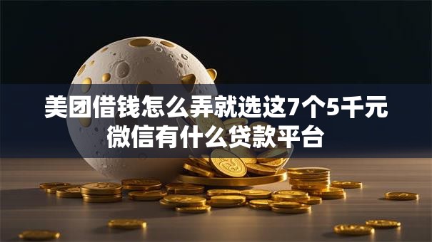 美团借钱怎么弄就选这7个5千元微信有什么贷款平台