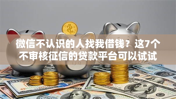 微信不认识的人找我借钱?这7个不审核征信的贷款平台可以试试 微信不认识的人找我借钱?这7个不审核征信的贷款平台可以试试