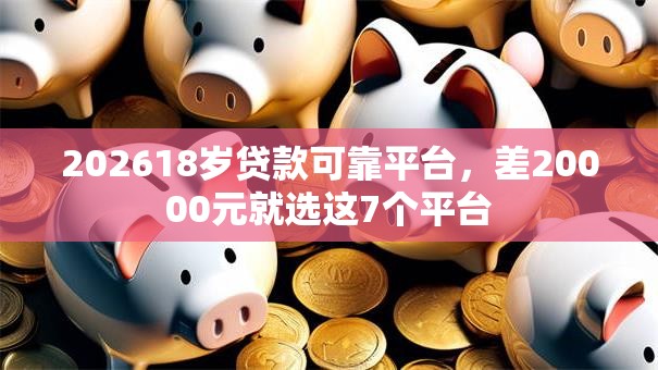 202618岁贷款可靠平台,差20000元就选这7个平台 202618岁贷款可靠平台,差20000元就选这7个平台