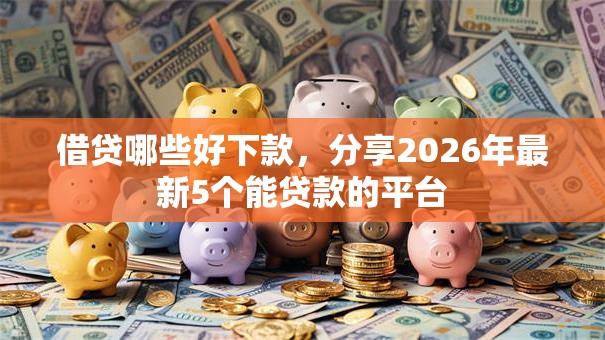 借贷哪些好下款，分享2026年最新5个能贷款的平台