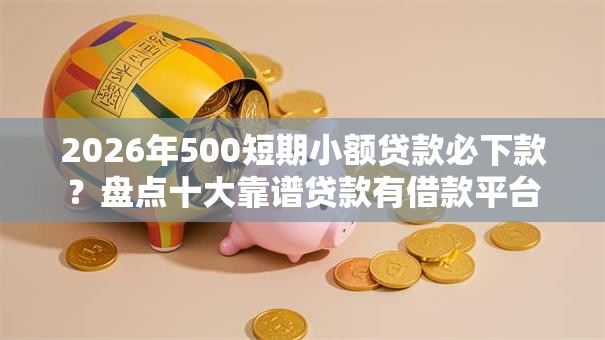 2026年500短期小额贷款必下款?盘点十大靠谱贷款有借款平台 2026年500短期小额贷款必下款?盘点十大靠谱贷款有借款平台