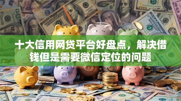 十大信用网贷平台好盘点，解决借钱但是需要微信定位的问题