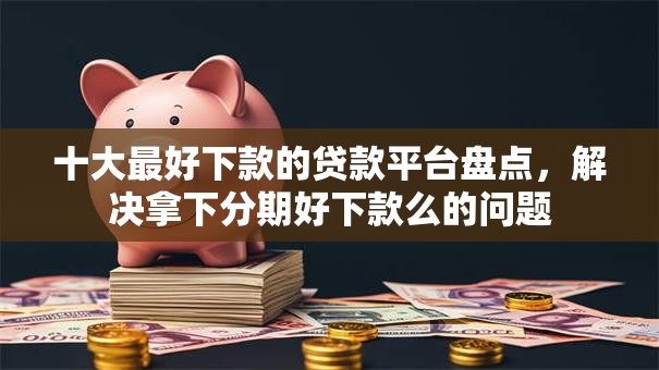 十大最好下款的贷款平台盘点，解决拿下分期好下款么的问题