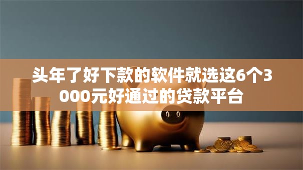 头年了好下款的软件就选这6个3000元好通过的贷款平台