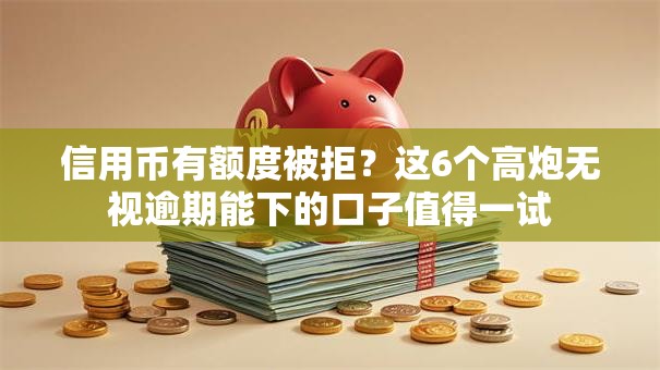 信用币有额度被拒？这6个高炮无视逾期能下的口子值得一试