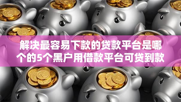 解决最容易下款的贷款平台是哪个的5个黑户用借款平台可贷到款分享