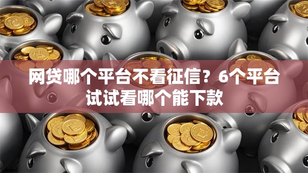 网贷哪个平台不看征信？6个平台试试看哪个能下款