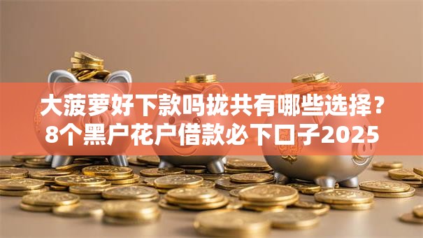 大菠萝好下款吗拢共有哪些选择？8个黑户花户借款必下口子2025详解