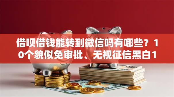 借呗借钱能转到微信吗有哪些？10个貌似免审批、无视征信黑白100%秒下软件合集