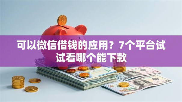 可以微信借钱的应用？7个平台试试看哪个能下款