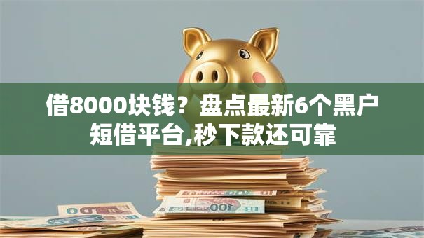借8000块钱?盘点最新6个黑户短借平台,秒下款还可靠 借8000块钱?盘点最新6个黑户短借平台,秒下款还可靠
