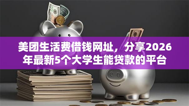 美团生活费借钱网址，分享2026年最新5个大学生能贷款的平台