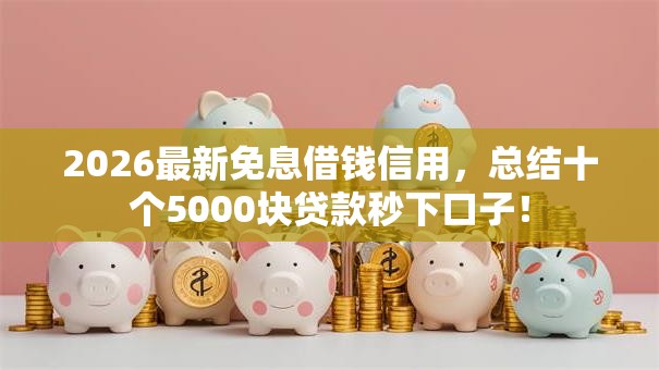 2026最新免息借钱信用,总结十个5000块贷款秒下口子! 2026最新免息借钱信用,总结十个5000块贷款秒下口子!