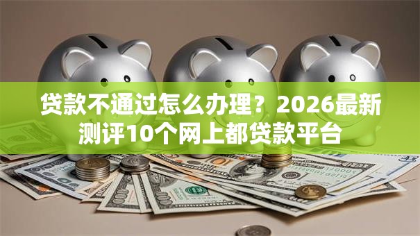 贷款不通过怎么办理？2026最新测评10个网上都贷款平台