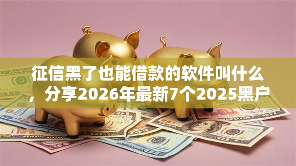征信黑了也能借款的软件叫什么，分享2026年最新7个2025黑户逾期百分百能下款的口子