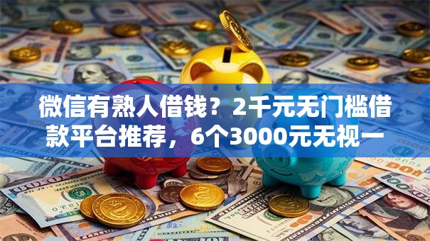 微信有熟人借钱?2千元无门槛借款平台推荐,6个3000元无视一切必下款的口子盘点 微信有熟人借钱?2千元无门槛借款平台推荐,6个3000元无视一切必下款的口子盘点