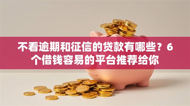 不看逾期和征信的贷款有哪些?6个借钱容易的平台推荐给你 不看逾期和征信的贷款有哪些?6个借钱容易的平台推荐给你