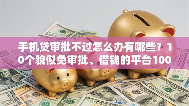手机贷审批不过怎么办有哪些？10个貌似免审批、借钱的平台100%能借到18周岁合集