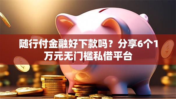 随行付金融好下款吗？分享6个1万元无门槛私借平台