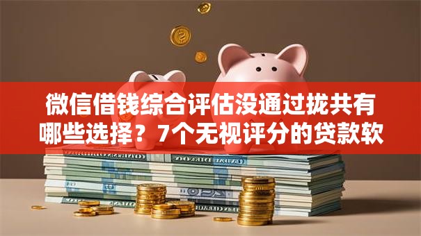 微信借钱综合评估没通过拢共有哪些选择？7个无视评分的贷款软件详解