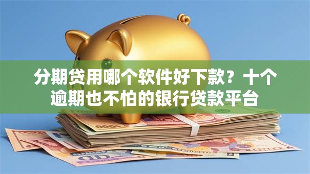 分期贷用哪个软件好下款？十个逾期也不怕的银行贷款平台