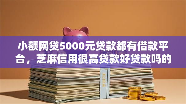 小额网贷5000元贷款都有借款平台,芝麻信用很高贷款好贷款吗的7个平台介绍 小额网贷5000元贷款都有借款平台,芝麻信用很高贷款好贷款吗的7个平台介绍