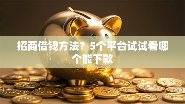 招商借钱方法？5个平台试试看哪个能下款