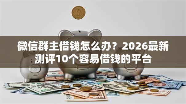 微信群主借钱怎么办？2026最新测评10个容易借钱的平台