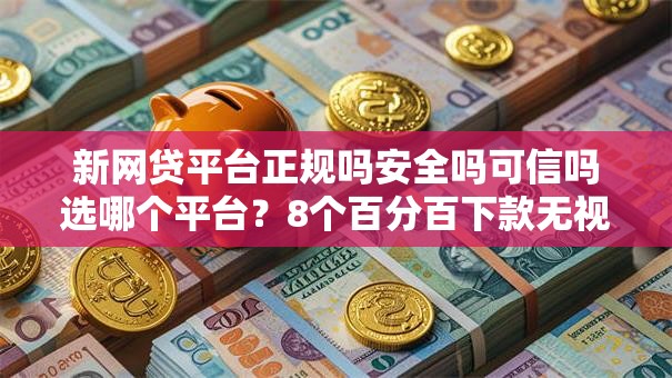 新网贷平台正规吗安全吗可信吗选哪个平台？8个百分百下款无视黑白户网贷软件推荐