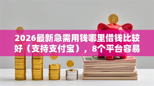2026最新急需用钱哪里借钱比较好（支持支付宝），8个平台容易借钱无私分享