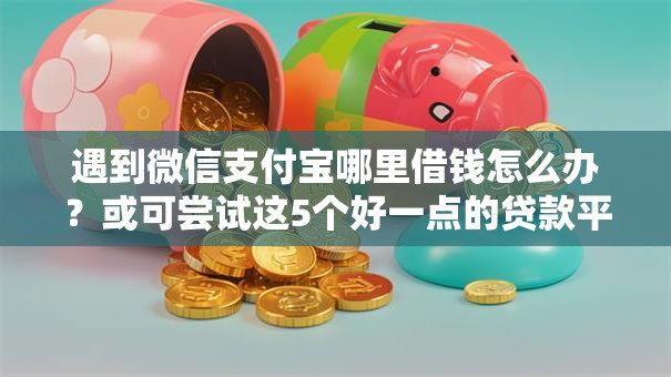 遇到微信支付宝哪里借钱怎么办？或可尝试这5个好一点的贷款平台