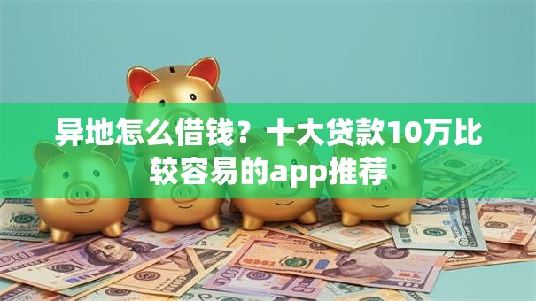 异地怎么借钱?十大贷款10万比较容易的app推荐 异地怎么借钱?十大贷款10万比较容易的app推荐