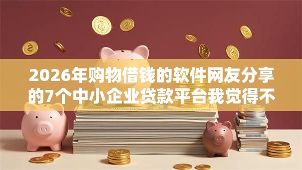 2026年购物借钱的软件网友分享的7个中小企业贷款平台我觉得不错! 2026年购物借钱的软件网友分享的7个中小企业贷款平台我觉得不错!