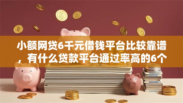 小额网贷6千元借钱平台比较靠谱，有什么贷款平台通过率高的6个平台介绍