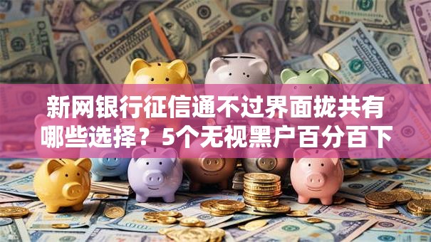 新网银行征信通不过界面拢共有哪些选择？5个无视黑户百分百下款平台详解