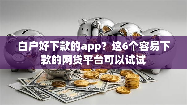 白户好下款的app？这6个容易下款的网贷平台可以试试