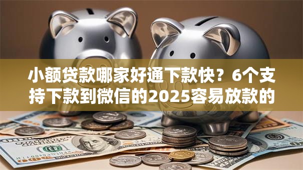 小额贷款哪家好通下款快?6个支持下款到微信的2025容易放款的口子 小额贷款哪家好通下款快?6个支持下款到微信的2025容易放款的口子