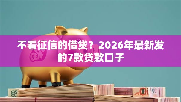不看征信的借贷？2026年最新发的7款贷款口子