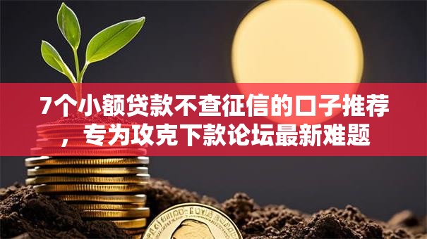 7个小额贷款不查征信的口子推荐，专为攻克下款论坛最新难题