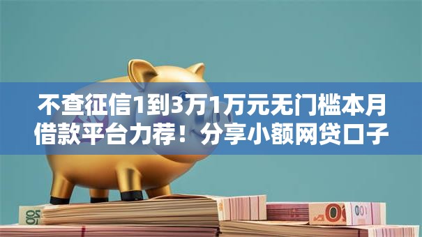 不查征信1到3万1万元无门槛本月借款平台力荐！分享小额网贷口子1万元无门槛借款