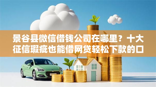 景谷县微信借钱公司在哪里？十大征信瑕疵也能借网贷轻松下款的口子推荐