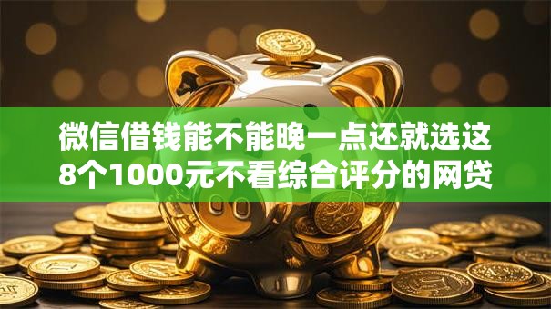 微信借钱能不能晚一点还就选这8个1000元不看综合评分的网贷百分百下款口子