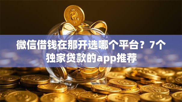 微信借钱在那开选哪个平台？7个独家贷款的app推荐